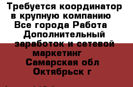 Требуется координатор в крупную компанию - Все города Работа » Дополнительный заработок и сетевой маркетинг   . Самарская обл.,Октябрьск г.